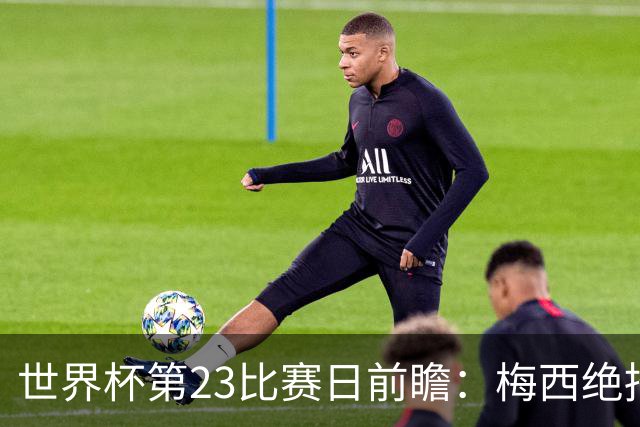 世界杯第23比赛日前瞻：梅西绝招能破“佛的脚”，法老难赢亚洲队