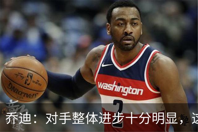 乔迪：对手整体进步十分明显，这场比赛也能检验我们的真实实力