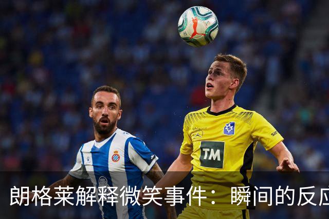 朗格莱解释微笑事件：瞬间的反应 不是对结果的感受