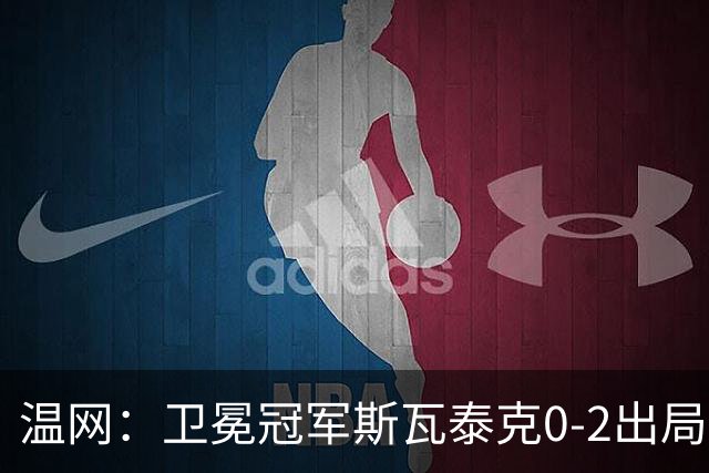 温网：卫冕冠军斯瓦泰克0-2出局 莱巴金娜0-2无缘16强