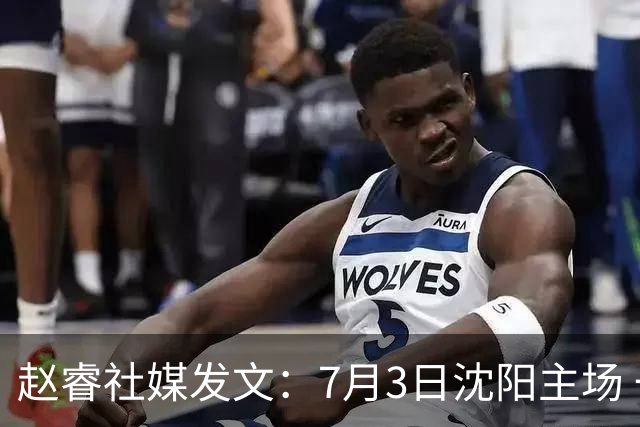 赵睿社媒发文：7月3日沈阳主场 一起为中国队加油，硬仗就得来硬的