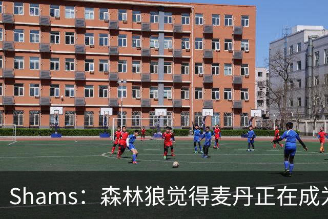Shams：森林狼觉得麦丹正在成为明星 因此补强控卫的需求更迫切